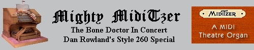 Click here to return to the Bone Doctor At Dan Rowland's page. Scroll down to listen to the Bone Doctor playing Dan Rowland's Mighty MidiTzer Style 260 Special Virtual Theatre Pipe Organ.